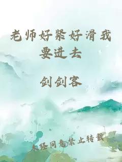 老师好紧好滑我要进去