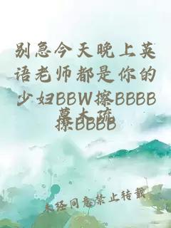 别急今天晚上英语老师都是你的少妇BBW擦BBBB撩BBBB