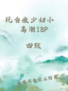 玩白嫩少妇小泬高潮18P