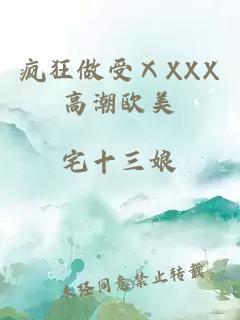 疯狂做受ⅩXXX高潮欧美