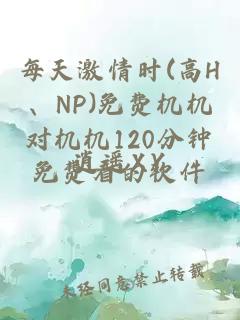 每天激情时(高H、NP)免费机机对机机120分钟免费看的软件