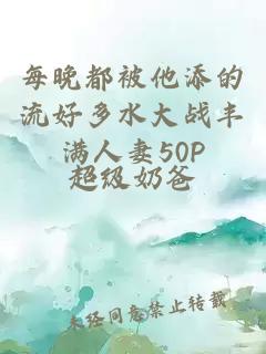 每晚都被他添的流好多水大战丰满人妻50P