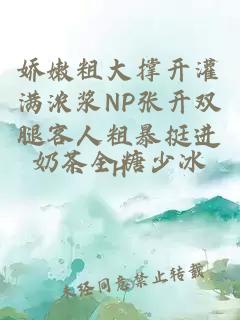 娇嫩粗大撑开灌满浓浆NP张开双腿客人粗暴挺进H