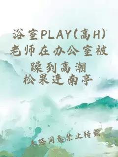 浴室PLAY(高H)老师在办公室被躁到高潮