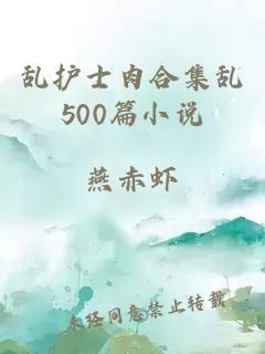 乱护士肉合集乱500篇小说