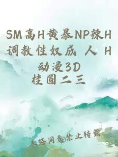 SM高H黄暴NP辣H调教性奴成 人 H动漫3D