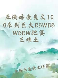 互换娇妻爽文100系列巨大BBWBBWBBW肥婆