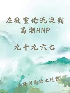 在教室伦流澡到高潮HNP