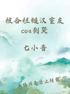 被合租糙汉室友cos到哭