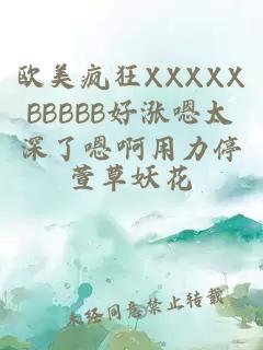 欧美疯狂XXXXXBBBBB好涨嗯太深了嗯啊用力停