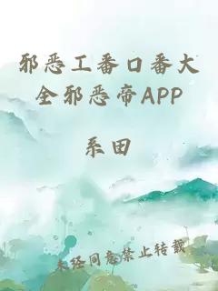 邪恶工番口番大全邪恶帝APP