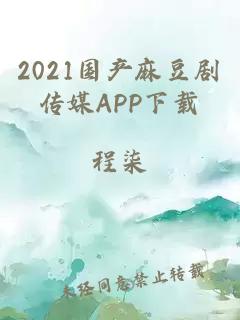 2021国产麻豆剧传媒APP下载