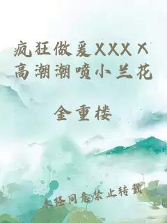 疯狂做爰XXXⅩ高潮潮喷小兰花