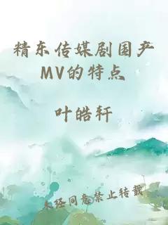 精东传媒剧国产MV的特点