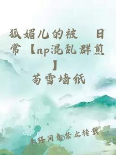 狐媚儿的被襙日常【np混乱群煎】